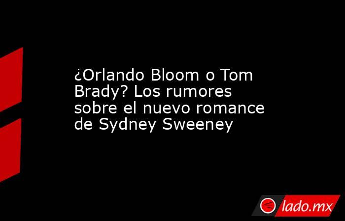 ¿Orlando Bloom o Tom Brady? Los rumores sobre el nuevo romance de Sydney Sweeney. Noticias en tiempo real
