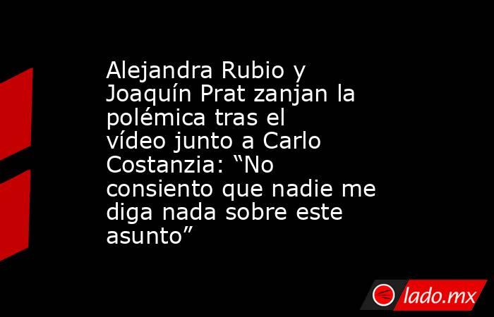 Alejandra Rubio y Joaquín Prat zanjan la polémica tras el vídeo junto a Carlo Costanzia: “No consiento que nadie me diga nada sobre este asunto”. Noticias en tiempo real
