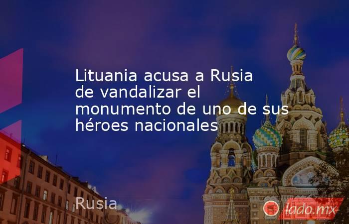 Lituania acusa a Rusia de vandalizar el monumento de uno de sus héroes nacionales. Noticias en tiempo real