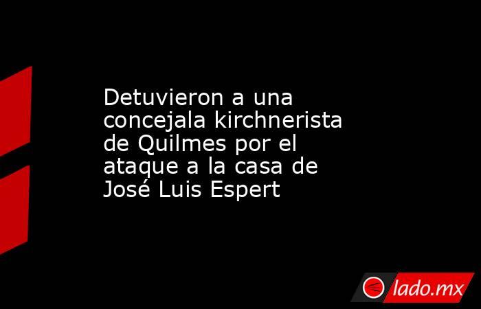 Detuvieron a una concejala kirchnerista de Quilmes por el ataque a la casa de José Luis Espert. Noticias en tiempo real
