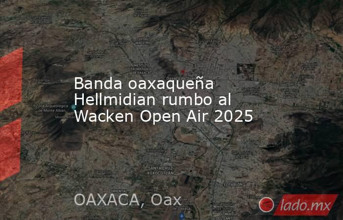 Banda oaxaqueña Hellmidian rumbo al Wacken Open Air 2025. Noticias en tiempo real