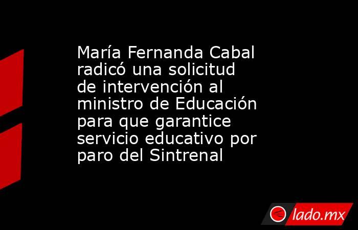 María Fernanda Cabal radicó una solicitud de intervención al ministro de Educación para que garantice servicio educativo por paro del Sintrenal. Noticias en tiempo real