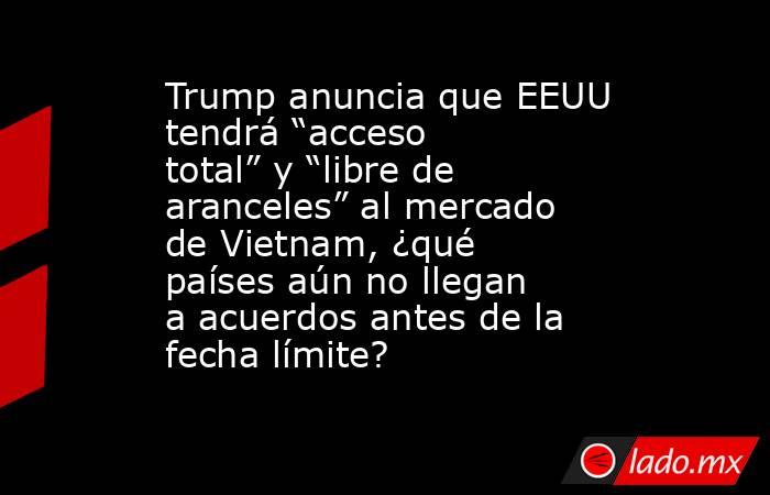 Trump anuncia que EEUU tendrá “acceso total” y “libre de aranceles” al mercado de Vietnam, ¿qué países aún no llegan a acuerdos antes de la fecha límite? . Noticias en tiempo real