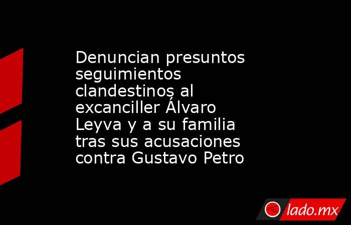 Denuncian presuntos seguimientos clandestinos al excanciller Álvaro Leyva y a su familia tras sus acusaciones contra Gustavo Petro. Noticias en tiempo real