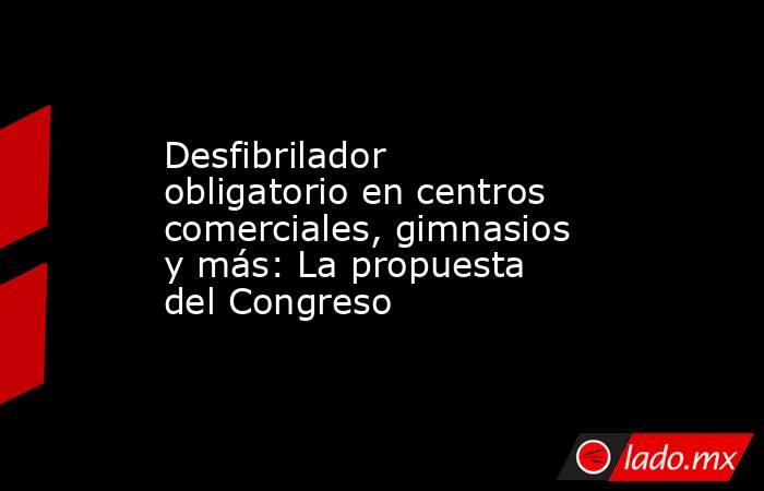 Desfibrilador obligatorio en centros comerciales, gimnasios y más: La propuesta del Congreso . Noticias en tiempo real