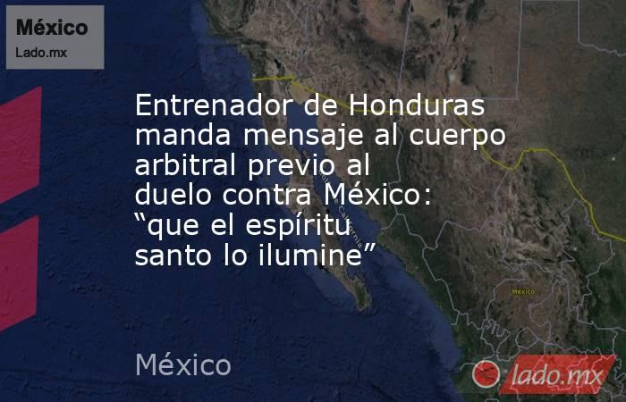 Entrenador de Honduras manda mensaje al cuerpo arbitral previo al duelo contra México: “que el espíritu santo lo ilumine”. Noticias en tiempo real