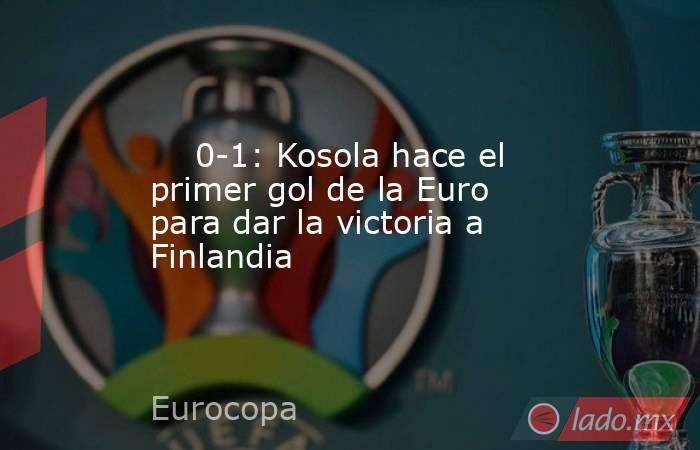                                                                                                     0-1: Kosola hace el primer gol de la Euro para dar la victoria a Finlandia                                                                                 . Noticias en tiempo real