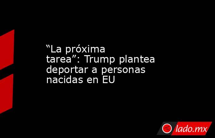 “La próxima tarea”: Trump plantea deportar a personas nacidas en EU. Noticias en tiempo real