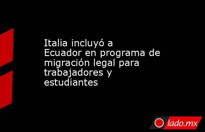 Italia incluyó a Ecuador en programa de migración legal para trabajadores y estudiantes. Noticias en tiempo real