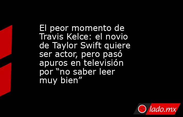 El peor momento de Travis Kelce: el novio de Taylor Swift quiere ser actor, pero pasó apuros en televisión por “no saber leer muy bien”. Noticias en tiempo real