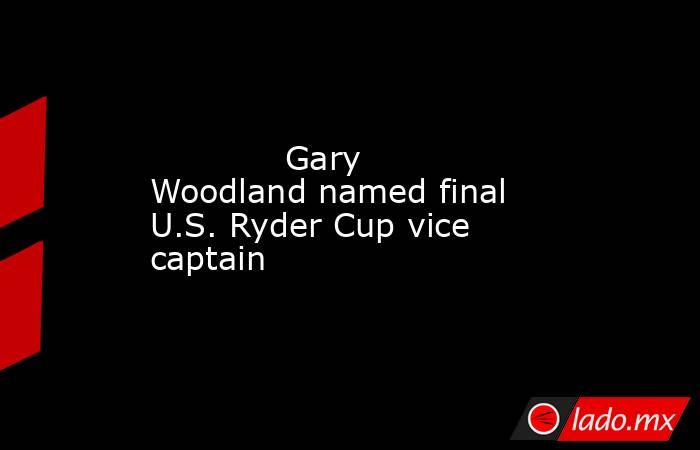             Gary Woodland named final U.S. Ryder Cup vice captain        . Noticias en tiempo real