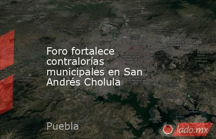 Foro fortalece contralorías municipales en San Andrés Cholula. Noticias en tiempo real