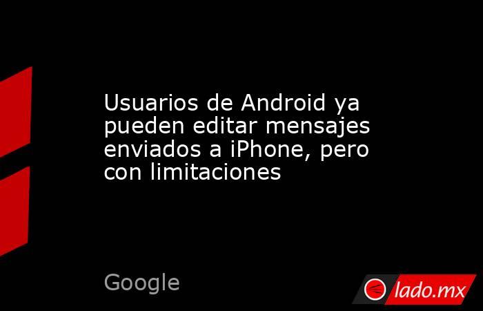 Usuarios de Android ya pueden editar mensajes enviados a iPhone, pero con limitaciones. Noticias en tiempo real