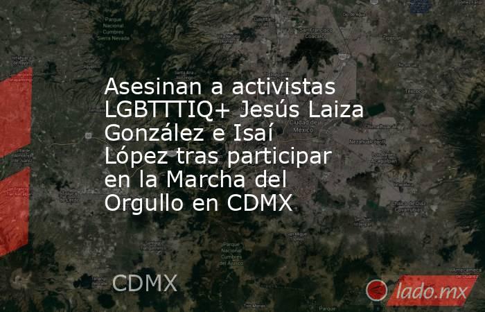 Asesinan a activistas LGBTTTIQ+ Jesús Laiza González e Isaí López tras participar en la Marcha del Orgullo en CDMX. Noticias en tiempo real