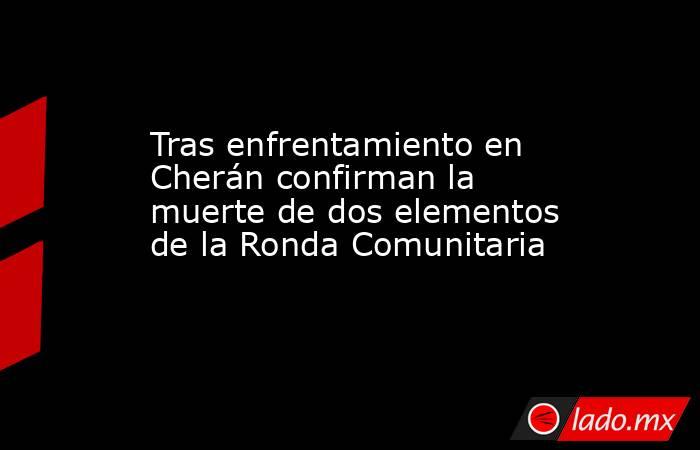 Tras enfrentamiento en Cherán confirman la muerte de dos elementos de la Ronda Comunitaria. Noticias en tiempo real