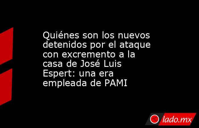 Quiénes son los nuevos detenidos por el ataque con excremento a la casa de José Luis Espert: una era empleada de PAMI. Noticias en tiempo real