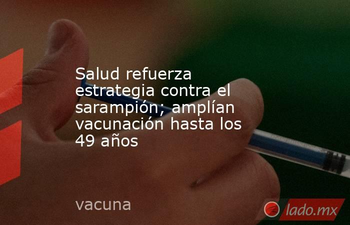 Salud refuerza estrategia contra el sarampión; amplían vacunación hasta los 49 años. Noticias en tiempo real