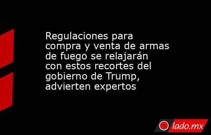 Regulaciones para compra y venta de armas de fuego se relajarán con estos recortes del gobierno de Trump, advierten expertos. Noticias en tiempo real