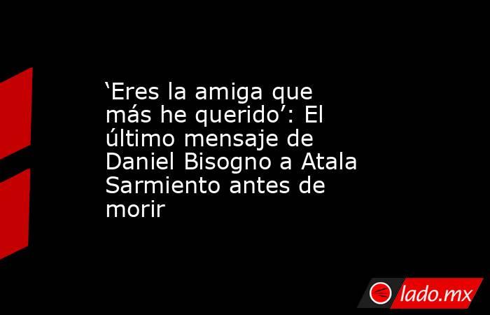 ‘Eres la amiga que más he querido’: El último mensaje de Daniel Bisogno a Atala Sarmiento antes de morir. Noticias en tiempo real