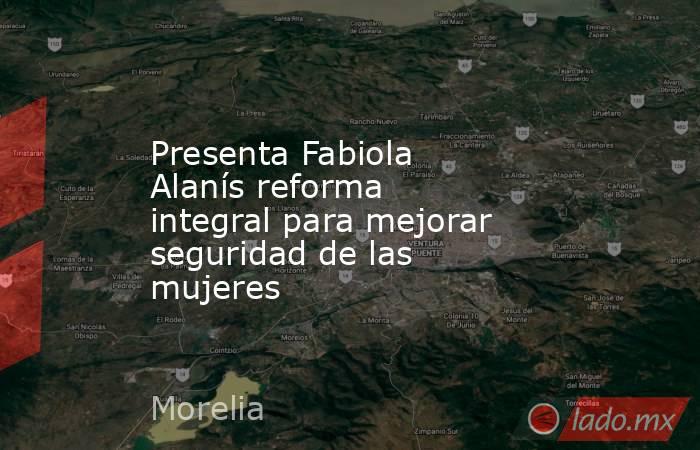 Presenta Fabiola Alanís reforma integral para mejorar seguridad de las mujeres. Noticias en tiempo real