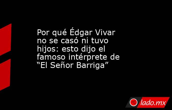 Por qué Édgar Vivar no se casó ni tuvo hijos: esto dijo el famoso intérprete de “El Señor Barriga”. Noticias en tiempo real