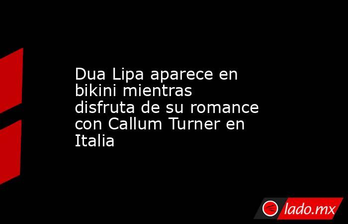 Dua Lipa aparece en bikini mientras disfruta de su romance con Callum Turner en Italia. Noticias en tiempo real