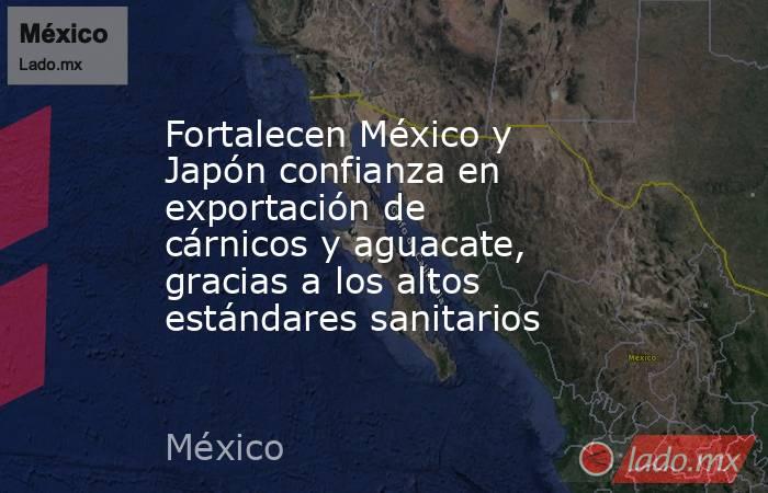 Fortalecen México y Japón confianza en exportación de cárnicos y aguacate, gracias a los altos estándares sanitarios. Noticias en tiempo real