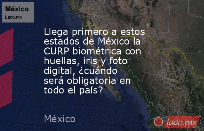 Llega primero a estos estados de México la CURP biométrica con huellas, iris y foto digital, ¿cuándo será obligatoria en todo el país?. Noticias en tiempo real