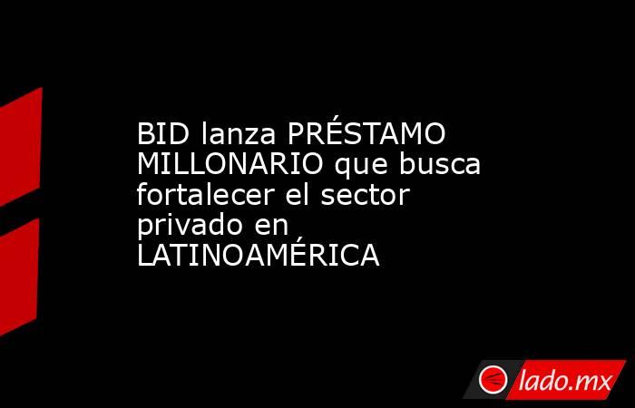 BID lanza PRÉSTAMO MILLONARIO que busca fortalecer el sector privado en LATINOAMÉRICA. Noticias en tiempo real