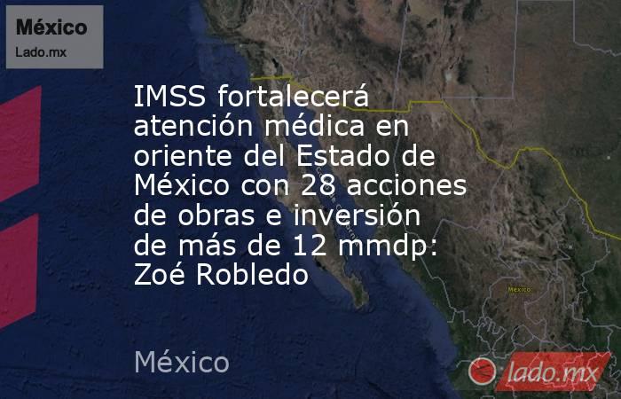 IMSS fortalecerá atención médica en oriente del Estado de México con 28 acciones de obras e inversión de más de 12 mmdp: Zoé Robledo. Noticias en tiempo real