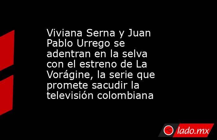 Viviana Serna y Juan Pablo Urrego se adentran en la selva con el estreno de La Vorágine, la serie que promete sacudir la televisión colombiana. Noticias en tiempo real