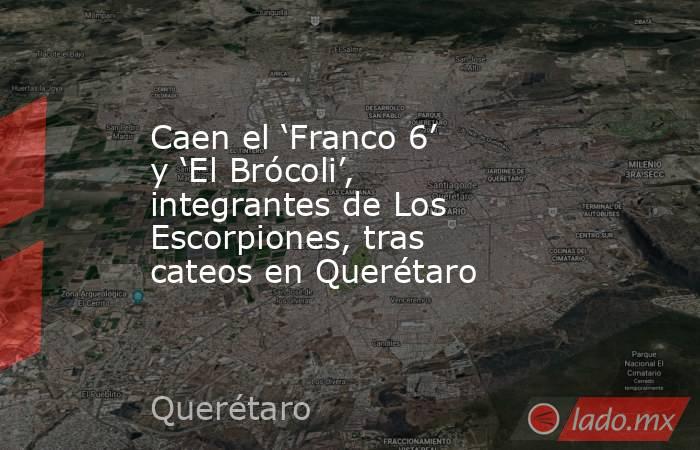 Caen el ‘Franco 6’ y ‘El Brócoli’, integrantes de Los Escorpiones, tras cateos en Querétaro. Noticias en tiempo real
