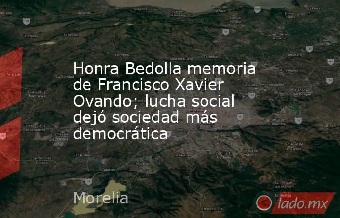 Honra Bedolla memoria de Francisco Xavier Ovando; lucha social dejó sociedad más democrática. Noticias en tiempo real