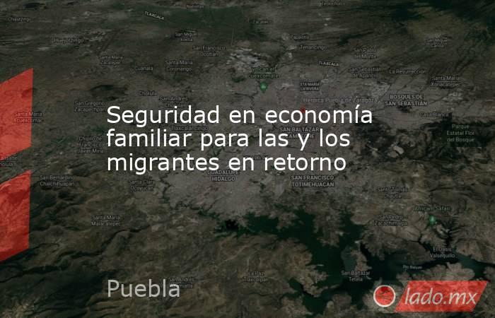 Seguridad en economía familiar para las y los migrantes en retorno. Noticias en tiempo real