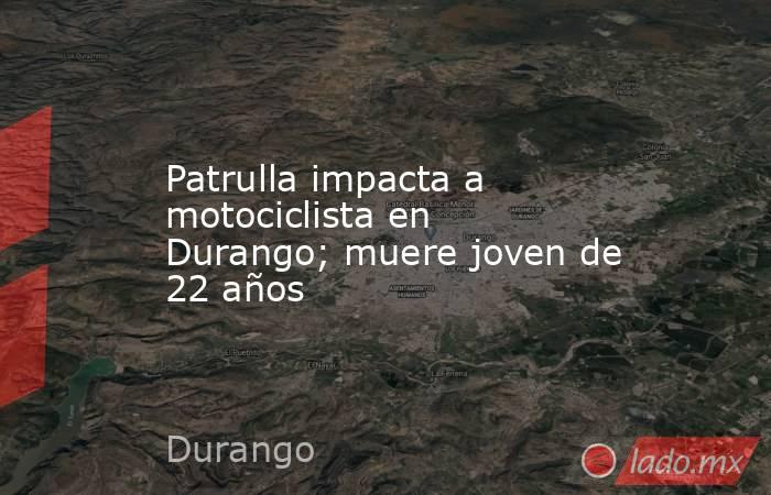 Patrulla impacta a motociclista en Durango; muere joven de 22 años. Noticias en tiempo real