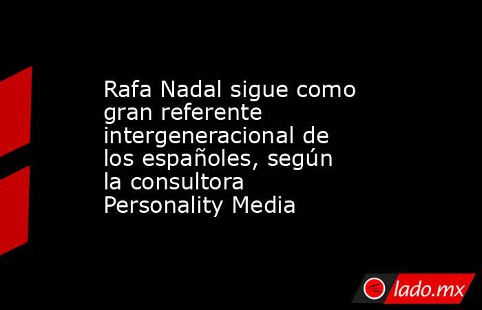 Rafa Nadal sigue como gran referente intergeneracional de los españoles, según la consultora Personality Media. Noticias en tiempo real