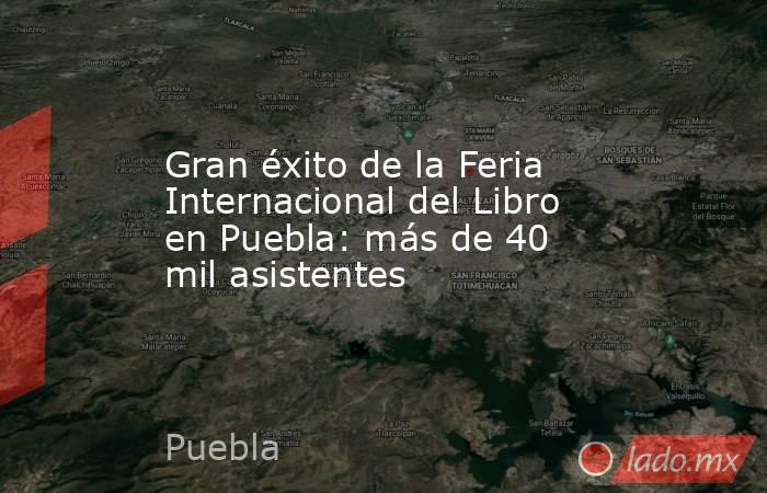 Gran éxito de la Feria Internacional del Libro en Puebla: más de 40 mil asistentes. Noticias en tiempo real