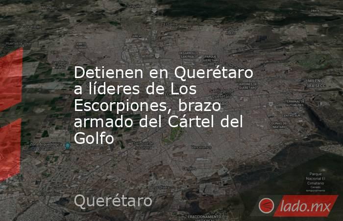 Detienen en Querétaro a líderes de Los Escorpiones, brazo armado del Cártel del Golfo. Noticias en tiempo real
