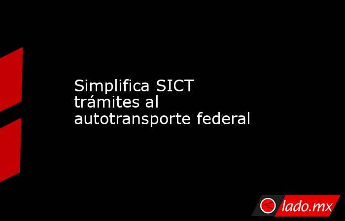 Simplifica SICT trámites al autotransporte federal. Noticias en tiempo real