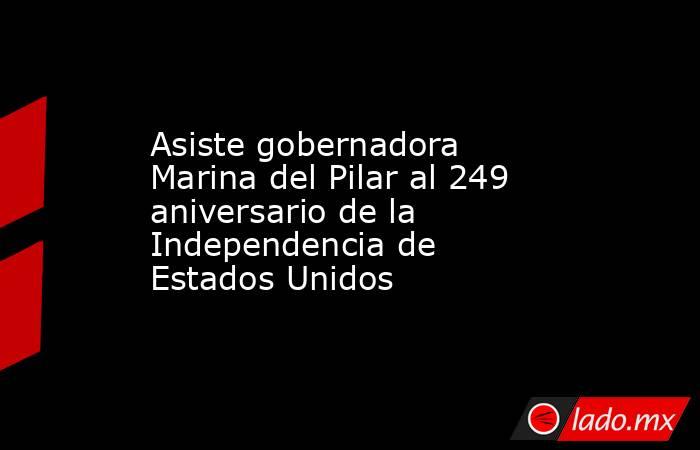Asiste gobernadora Marina del Pilar al 249 aniversario de la Independencia de Estados Unidos. Noticias en tiempo real