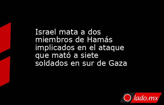 Israel mata a dos miembros de Hamás implicados en el ataque que mató a siete soldados en sur de Gaza. Noticias en tiempo real