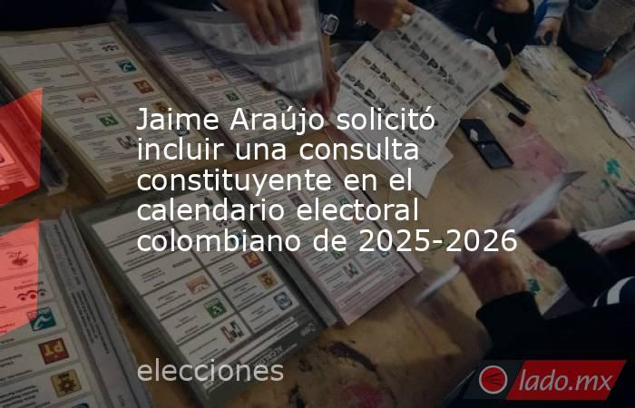 Jaime Araújo solicitó incluir una consulta constituyente en el calendario electoral colombiano de 2025-2026. Noticias en tiempo real