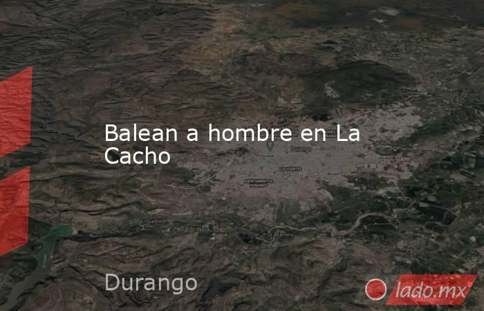 Balean a hombre en La Cacho. Noticias en tiempo real