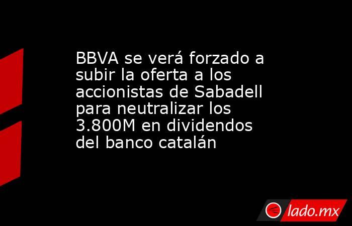 BBVA se verá forzado a subir la oferta a los accionistas de Sabadell para neutralizar los 3.800M en dividendos del banco catalán. Noticias en tiempo real