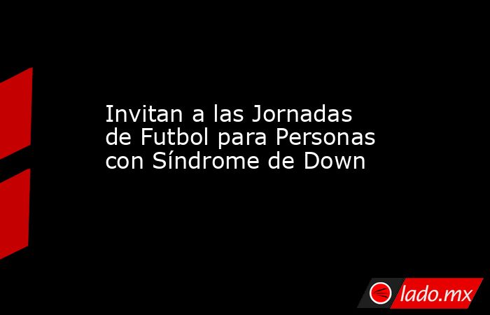 Invitan a las Jornadas de Futbol para Personas con Síndrome de Down. Noticias en tiempo real