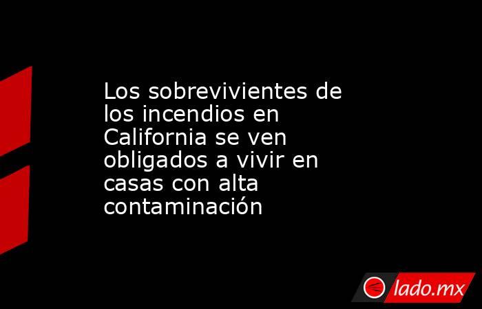 Los sobrevivientes de los incendios en California se ven obligados a vivir en casas con alta contaminación. Noticias en tiempo real