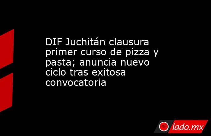 DIF Juchitán clausura primer curso de pizza y pasta; anuncia nuevo ciclo tras exitosa convocatoria. Noticias en tiempo real