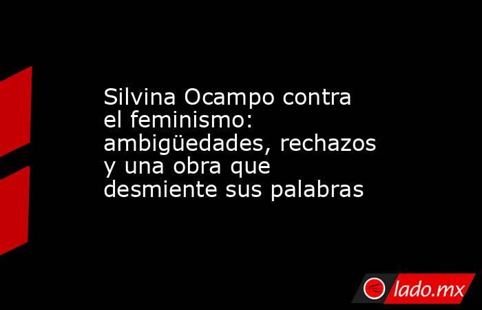Silvina Ocampo contra el feminismo: ambigüedades, rechazos y una obra que desmiente sus palabras. Noticias en tiempo real