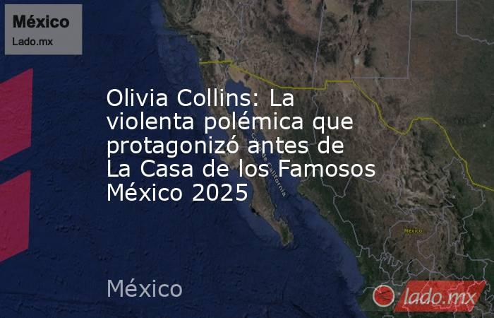 Olivia Collins: La violenta polémica que protagonizó antes de La Casa de los Famosos México 2025 . Noticias en tiempo real