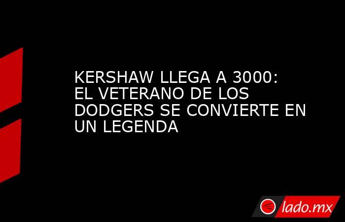 KERSHAW LLEGA A 3000: EL VETERANO DE LOS DODGERS SE CONVIERTE EN UN LEGENDA. Noticias en tiempo real